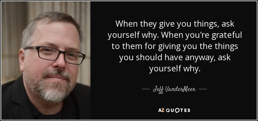 When they give you things, ask yourself why. When you're grateful to them for giving you the things you should have anyway, ask yourself why. - Jeff VanderMeer