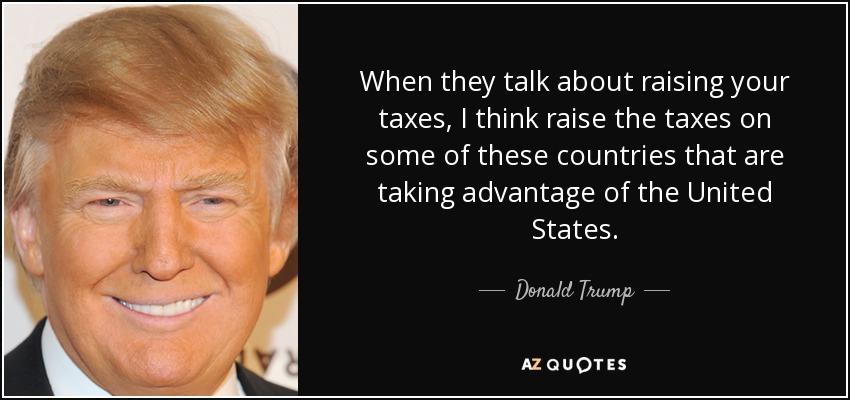 When they talk about raising your taxes, I think raise the taxes on some of these countries that are taking advantage of the United States. - Donald Trump
