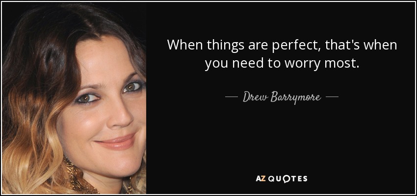 When things are perfect, that's when you need to worry most. - Drew Barrymore