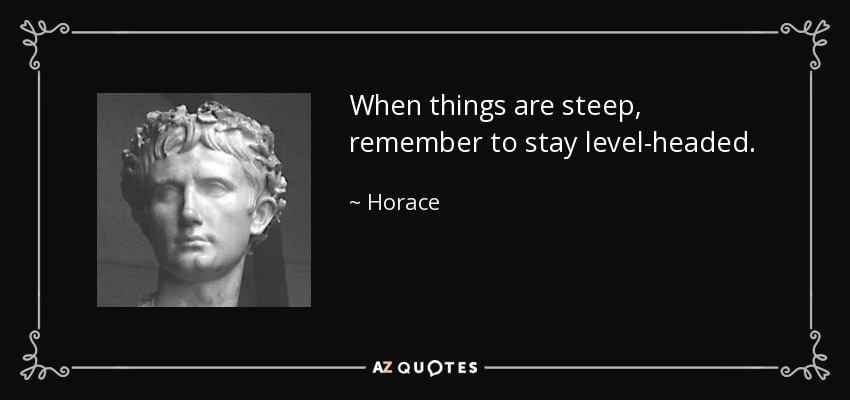 When things are steep, remember to stay level-headed. - Horace