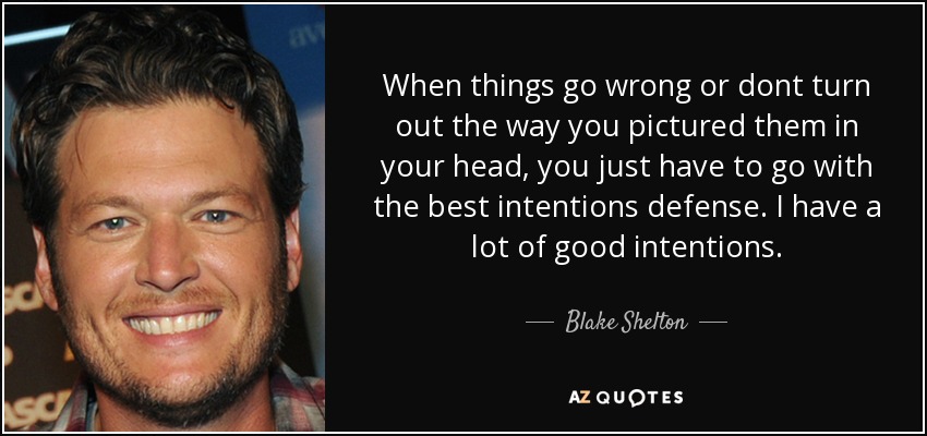 When things go wrong or dont turn out the way you pictured them in your head, you just have to go with the best intentions defense. I have a lot of good intentions. - Blake Shelton