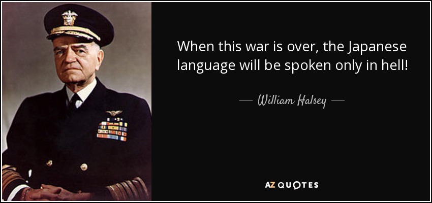 When this war is over, the Japanese language will be spoken only in hell! - William Halsey