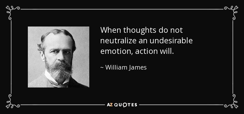 When thoughts do not neutralize an undesirable emotion, action will. - William James