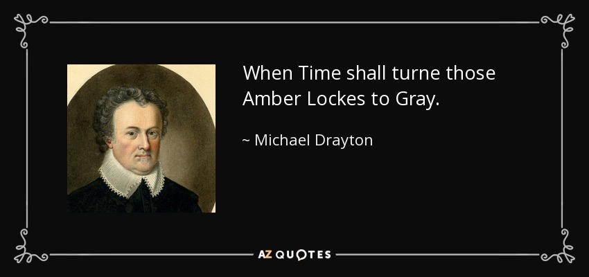 When Time shall turne those Amber Lockes to Gray. - Michael Drayton