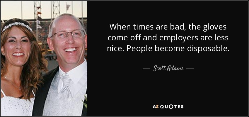 When times are bad, the gloves come off and employers are less nice. People become disposable. - Scott Adams