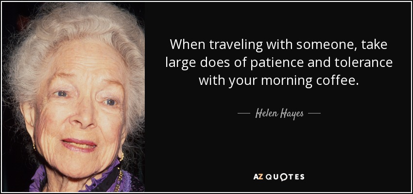 When traveling with someone, take large does of patience and tolerance with your morning coffee. - Helen Hayes