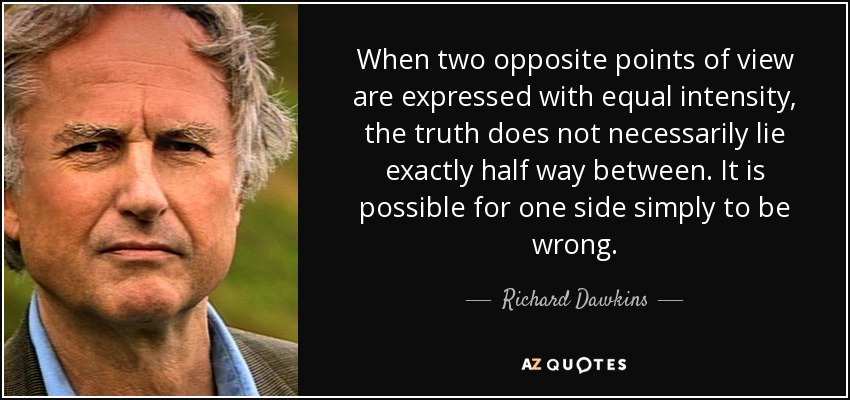 When two opposite points of view are expressed with equal intensity, the truth does not necessarily lie exactly half way between. It is possible for one side simply to be wrong. - Richard Dawkins