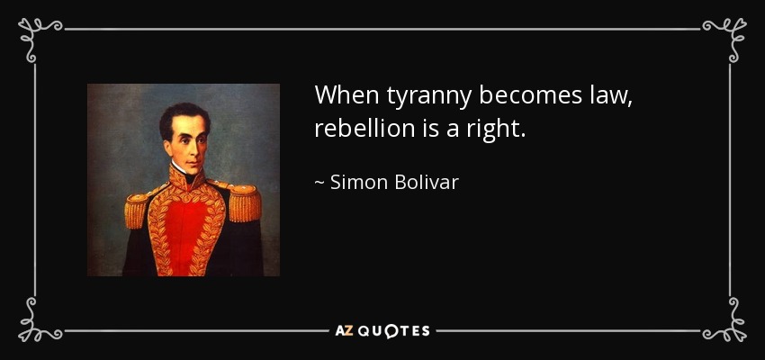 When tyranny becomes law, rebellion is a right. - Simon Bolivar