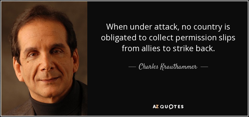 When under attack, no country is obligated to collect permission slips from allies to strike back. - Charles Krauthammer