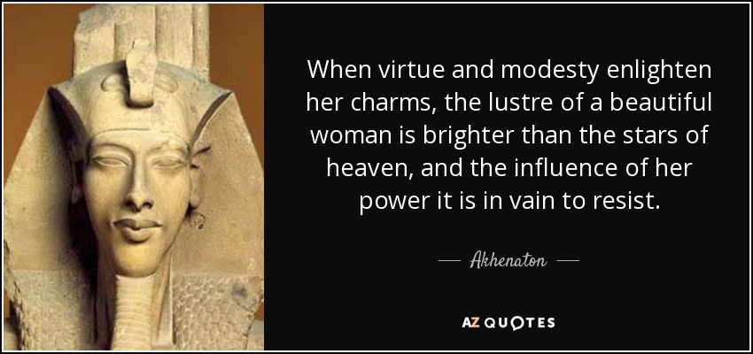When virtue and modesty enlighten her charms, the lustre of a beautiful woman is brighter than the stars of heaven, and the influence of her power it is in vain to resist. - Akhenaton