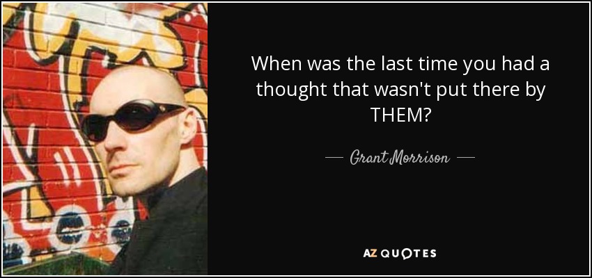 When was the last time you had a thought that wasn't put there by THEM? - Grant Morrison