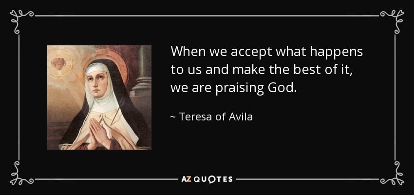 When we accept what happens to us and make the best of it, we are praising God. - Teresa of Avila