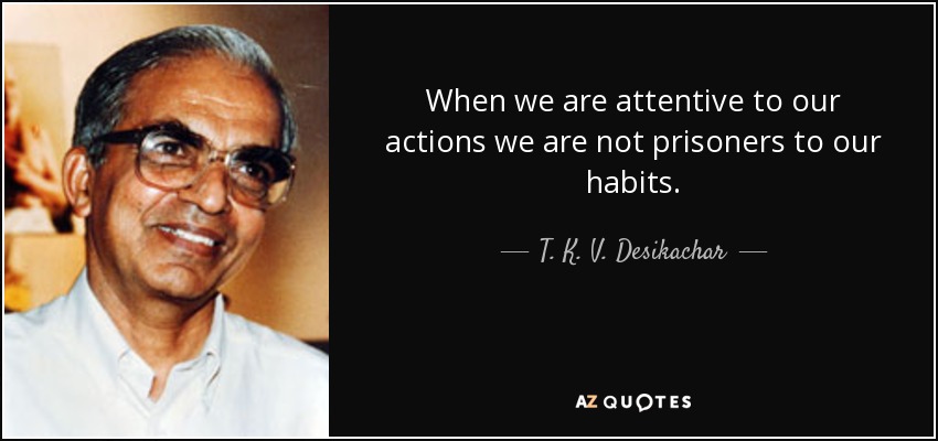 When we are attentive to our actions we are not prisoners to our habits. - T. K. V. Desikachar