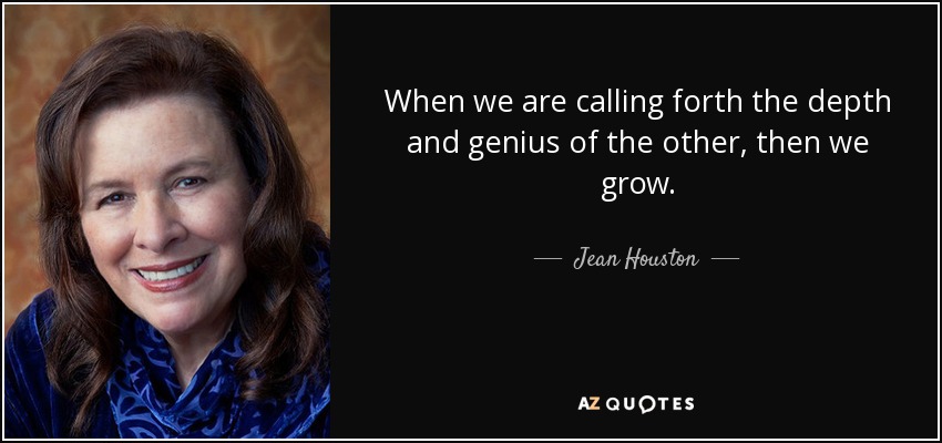 When we are calling forth the depth and genius of the other, then we grow. - Jean Houston