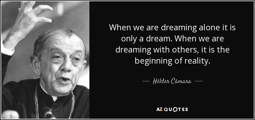 When we are dreaming alone it is only a dream. When we are dreaming with others, it is the beginning of reality. - Hélder Câmara
