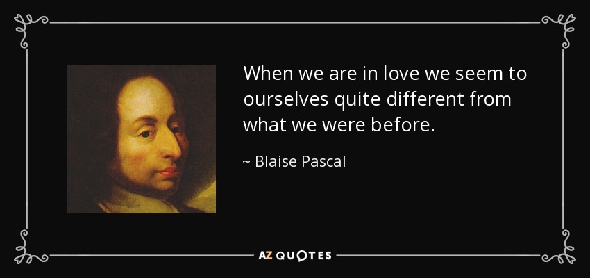 When we are in love we seem to ourselves quite different from what we were before. - Blaise Pascal