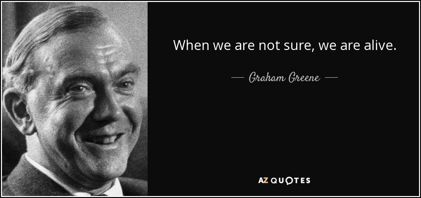 When we are not sure, we are alive. - Graham Greene