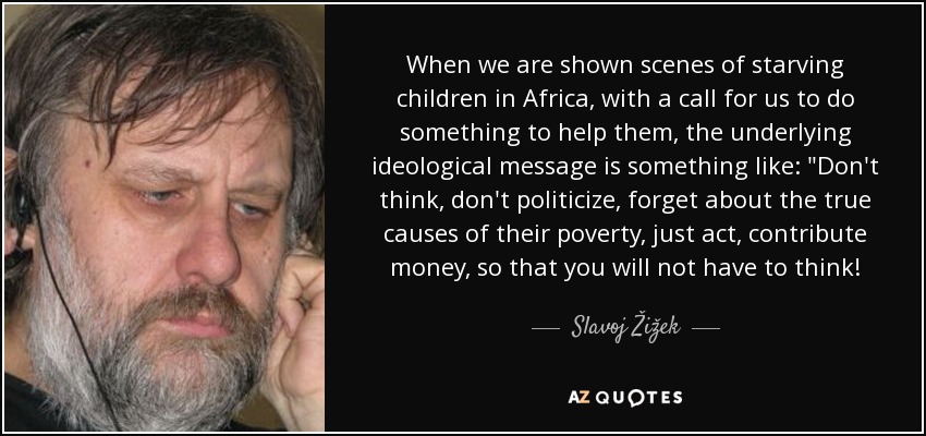 When we are shown scenes of starving children in Africa, with a call for us to do something to help them, the underlying ideological message is something like: 