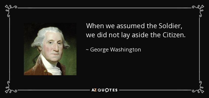 When we assumed the Soldier, we did not lay aside the Citizen. - George Washington