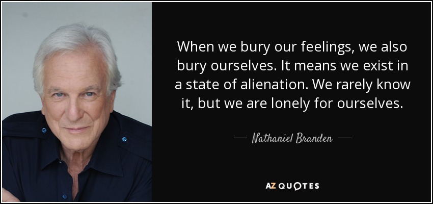 When we bury our feelings, we also bury ourselves. It means we exist in a state of alienation. We rarely know it, but we are lonely for ourselves. - Nathaniel Branden