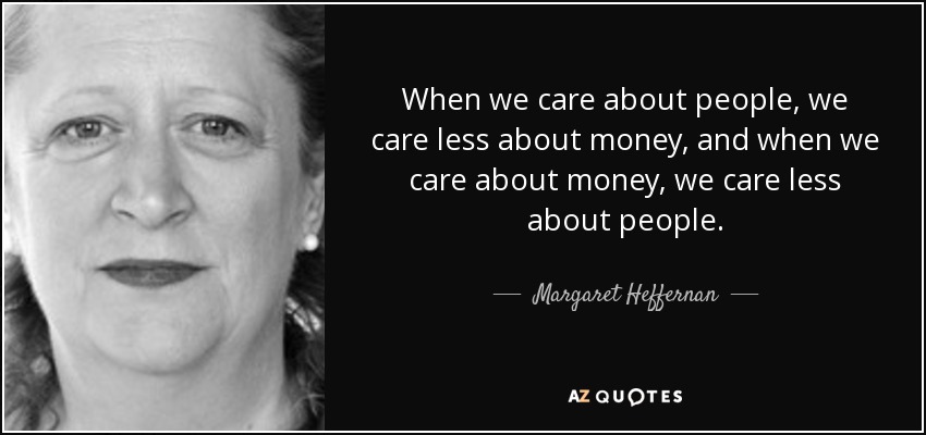 When we care about people, we care less about money, and when we care about money, we care less about people. - Margaret Heffernan