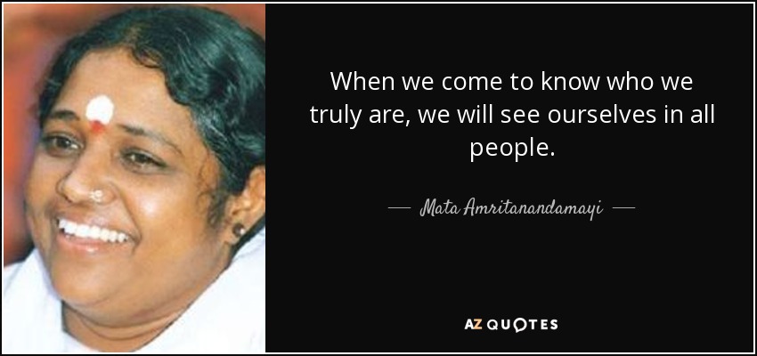 When we come to know who we truly are, we will see ourselves in all people. - Mata Amritanandamayi