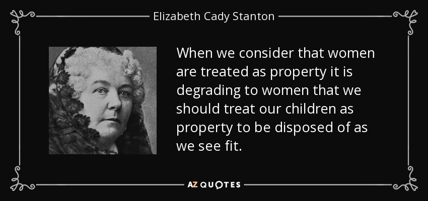 When we consider that women are treated as property it is degrading to women that we should treat our children as property to be disposed of as we see fit. - Elizabeth Cady Stanton