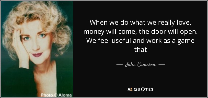 When we do what we really love, money will come, the door will open. We feel useful and work as a game that - Julia Cameron