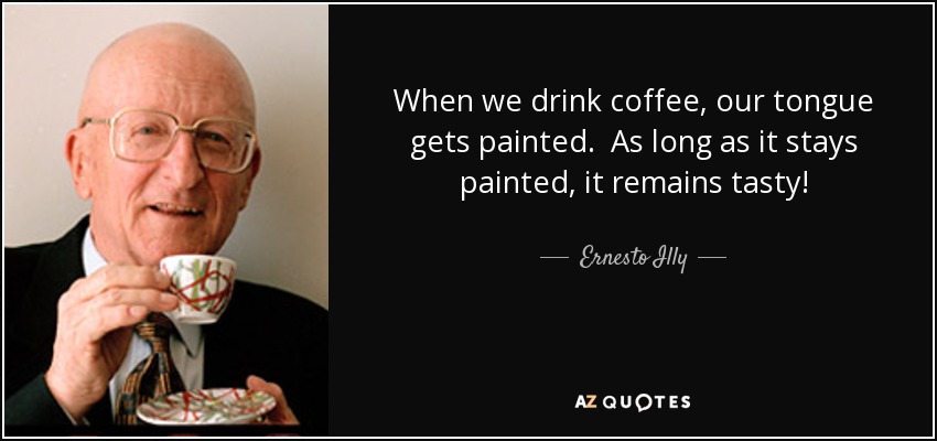 When we drink coffee, our tongue gets painted. As long as it stays painted, it remains tasty! - Ernesto Illy