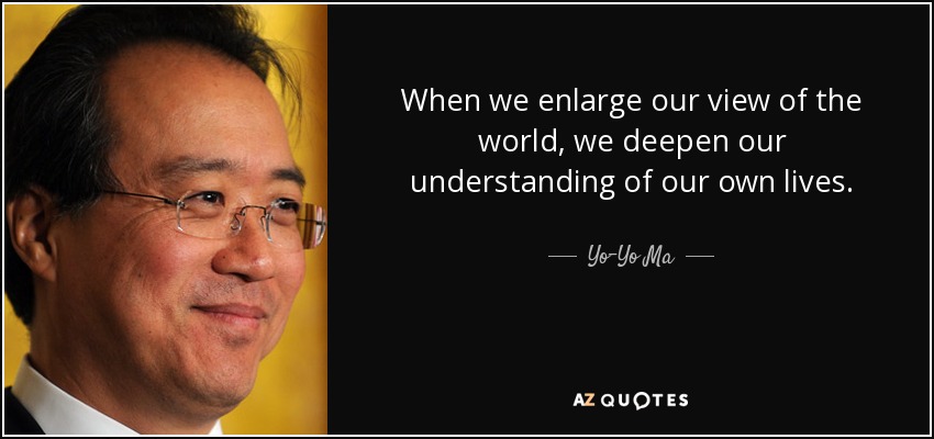 When we enlarge our view of the world, we deepen our understanding of our own lives. - Yo-Yo Ma