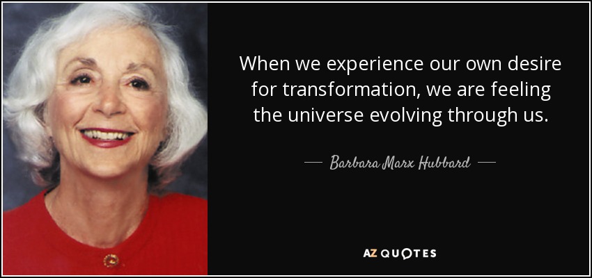 When we experience our own desire for transformation, we are feeling the universe evolving through us. - Barbara Marx Hubbard