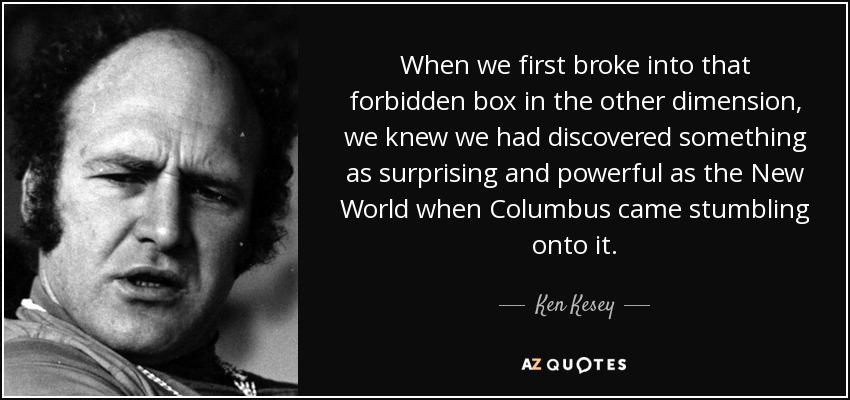 When we first broke into that forbidden box in the other dimension, we knew we had discovered something as surprising and powerful as the New World when Columbus came stumbling onto it. - Ken Kesey