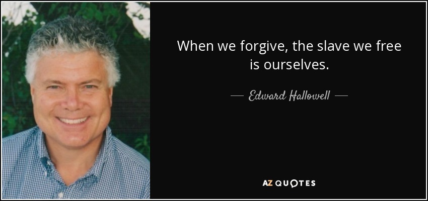 When we forgive, the slave we free is ourselves. - Edward Hallowell