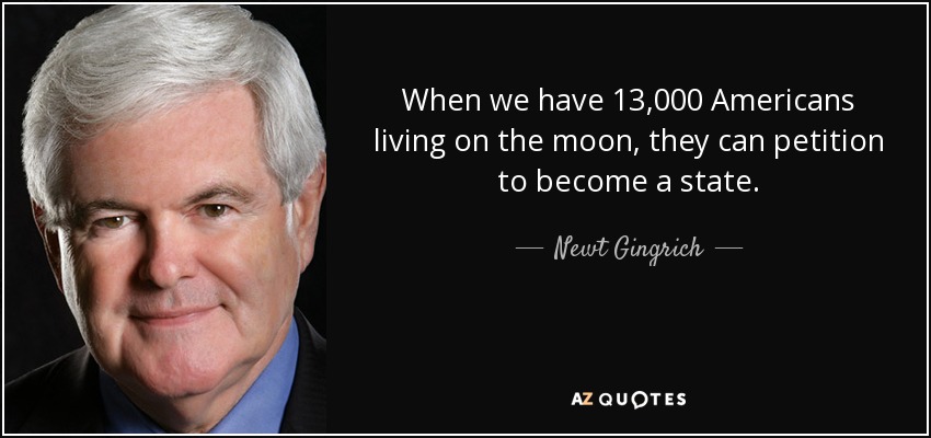 When we have 13,000 Americans living on the moon, they can petition to become a state. - Newt Gingrich