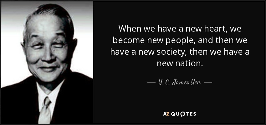 When we have a new heart, we become new people, and then we have a new society, then we have a new nation. - Y. C. James Yen