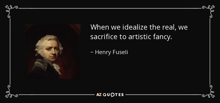 When we idealize the real, we sacrifice to artistic fancy. - Henry Fuseli