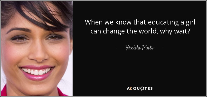 When we know that educating a girl can change the world, why wait? - Freida Pinto