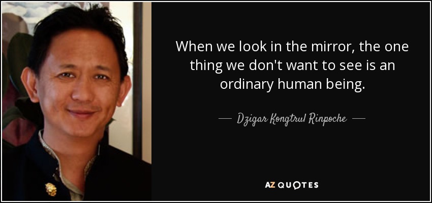 When we look in the mirror, the one thing we don't want to see is an ordinary human being. - Dzigar Kongtrul Rinpoche