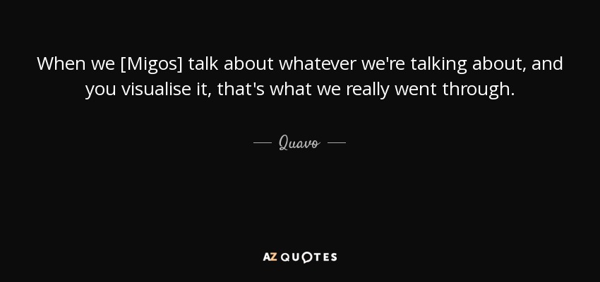 When we [Migos] talk about whatever we're talking about, and you visualise it, that's what we really went through. - Quavo