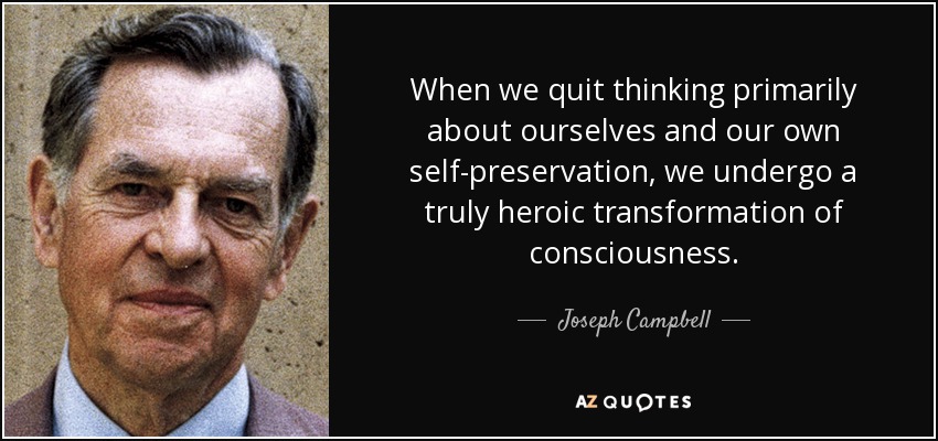 When we quit thinking primarily about ourselves and our own self-preservation, we undergo a truly heroic transformation of consciousness. - Joseph Campbell