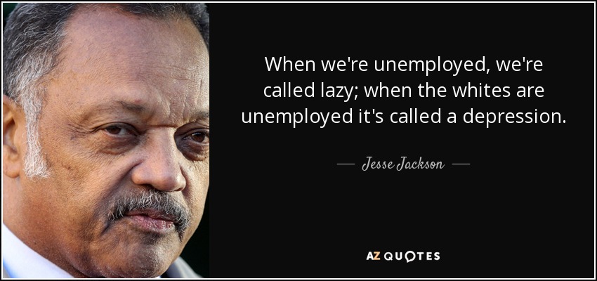 When we're unemployed, we're called lazy; when the whites are unemployed it's called a depression. - Jesse Jackson