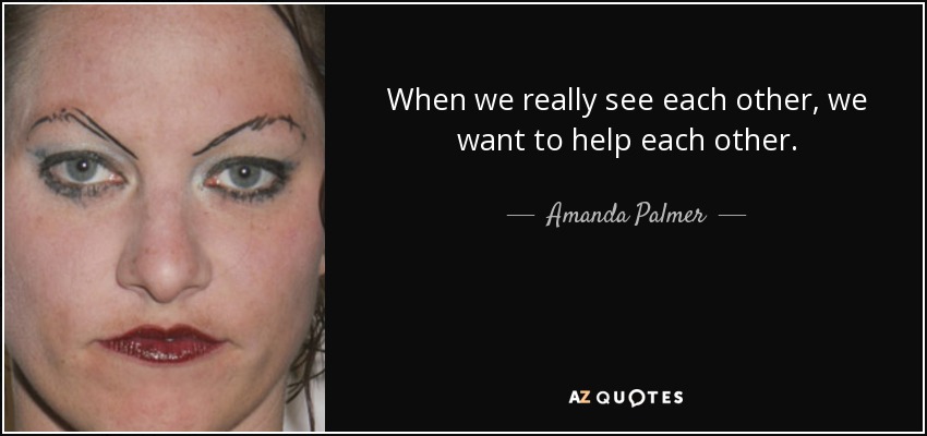 When we really see each other, we want to help each other. - Amanda Palmer