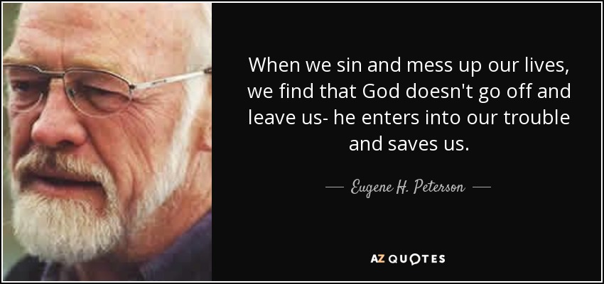 When we sin and mess up our lives, we find that God doesn't go off and leave us- he enters into our trouble and saves us. - Eugene H. Peterson