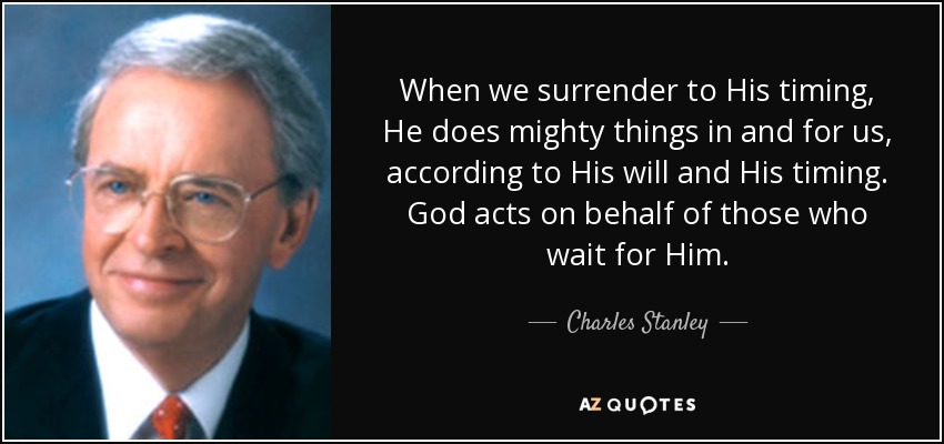 When we surrender to His timing, He does mighty things in and for us, according to His will and His timing. God acts on behalf of those who wait for Him. - Charles Stanley