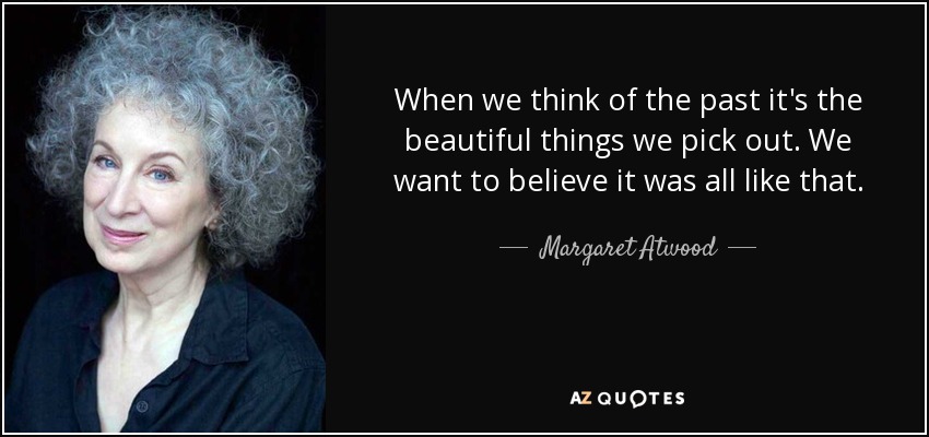 When we think of the past it's the beautiful things we pick out. We want to believe it was all like that. - Margaret Atwood