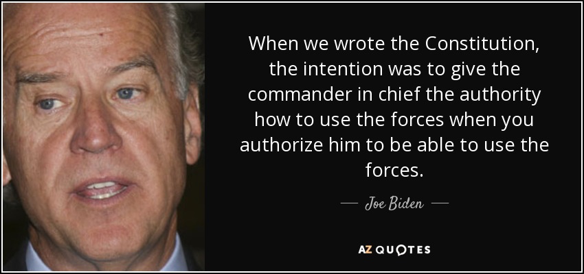 When we wrote the Constitution, the intention was to give the commander in chief the authority how to use the forces when you authorize him to be able to use the forces. - Joe Biden