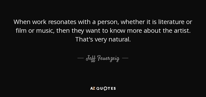 When work resonates with a person, whether it is literature or film or music, then they want to know more about the artist. That's very natural. - Jeff Feuerzeig