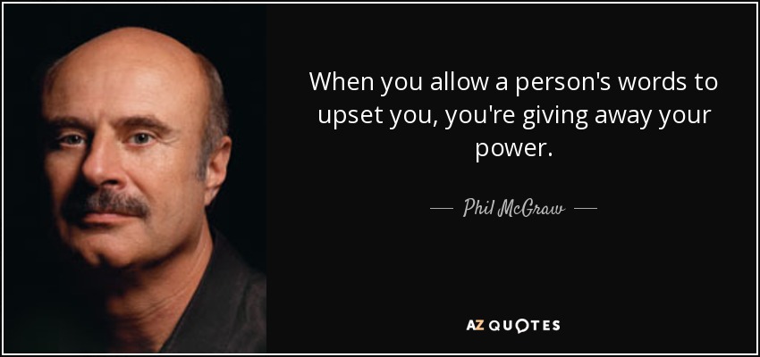 When you allow a person's words to upset you, you're giving away your power. - Phil McGraw