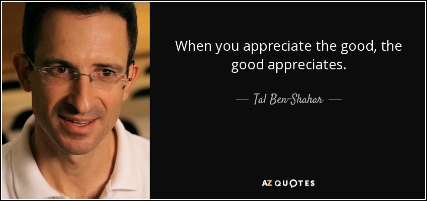 When you appreciate the good, the good appreciates. - Tal Ben-Shahar