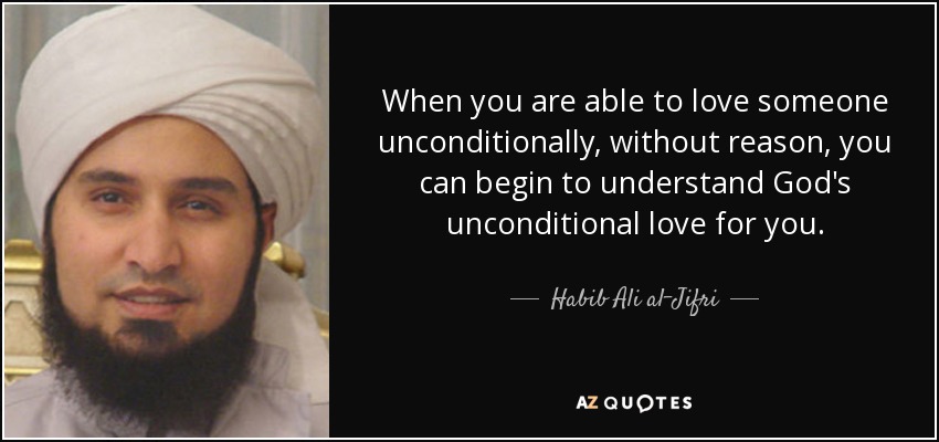 When you are able to love someone unconditionally , without reason, you can begin to understand God's unconditional love for you. - Habib Ali al-Jifri